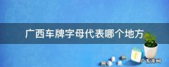 广西车牌字母代表哪个地方怎么读 广西车牌字母代表哪个地方