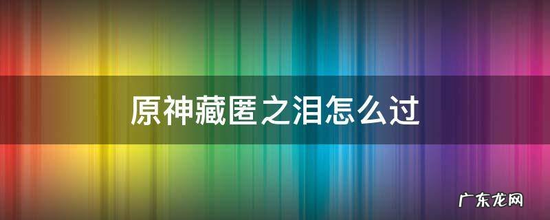 原神藏匿之泪怎么过视频 原神藏匿之泪怎么过