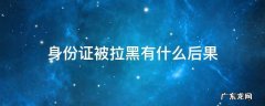身份证被拉黑是怎么回事 身份证被拉黑有什么后果