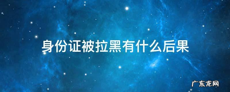 身份证被拉黑是怎么回事 身份证被拉黑有什么后果