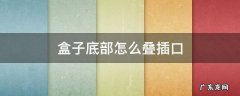 开口的盒子怎么叠 盒子底部怎么叠插口