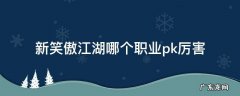 新笑傲江湖新职业厉害吗 新笑傲江湖哪个职业pk厉害