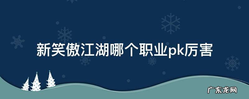 新笑傲江湖新职业厉害吗 新笑傲江湖哪个职业pk厉害