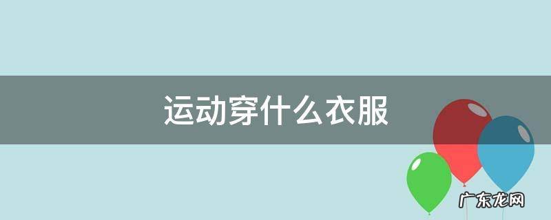 运动穿什么衣服 运动穿什么衣服比较好