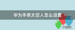 华为手表太空人怎么设置时间 华为手表太空人怎么设置