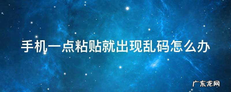 手机一点粘贴就出现乱码怎么办 手机一点粘贴就出现乱码怎么办呀