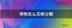 得物怎么花呗分期 得物怎么花呗分期购买