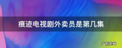 痕迹电视剧哪一集是送外卖的 痕迹电视剧外卖员是第几集