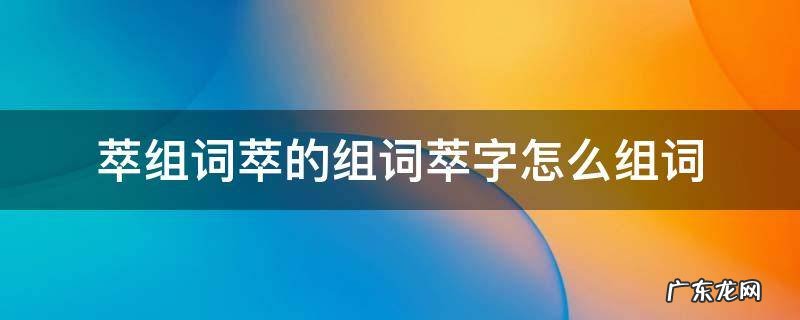 萃组词组什么 萃组词萃的组词萃字怎么组词