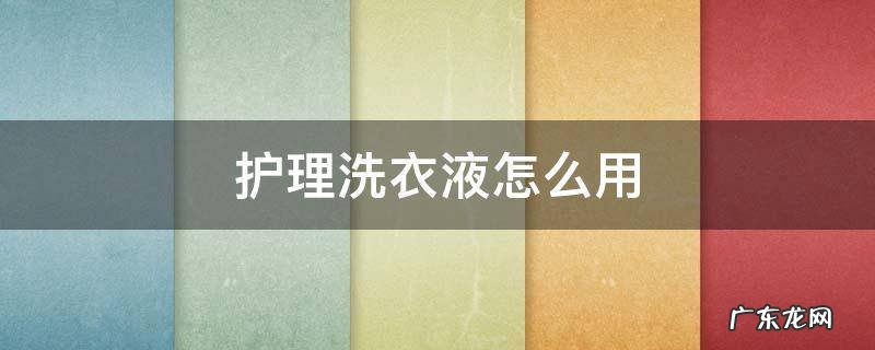 护理洗衣液怎么用 洗衣液护理剂怎么使用