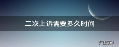 二次上诉需要多久时间 二次上诉需要多长时间