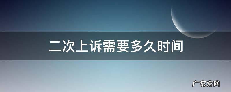 二次上诉需要多久时间 二次上诉需要多长时间
