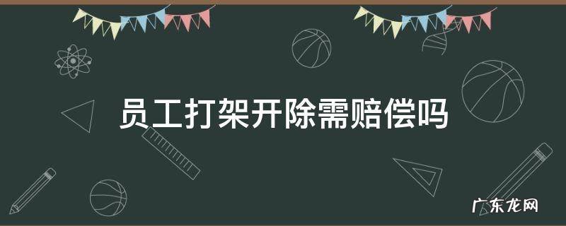 员工打架开除需赔偿吗 员工打架能否开除