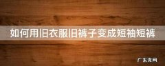 如何用旧衣服旧裤子变成短袖短裤 如何用旧衣服旧裤子变成短袖短裤视频