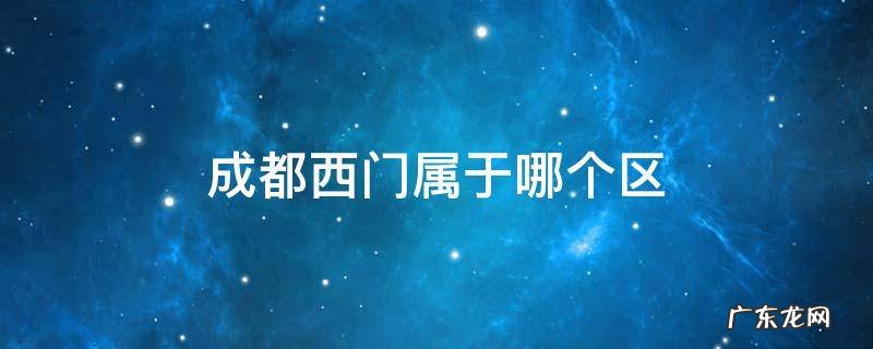 成都西门属于哪个区 成都的西门属于哪个区