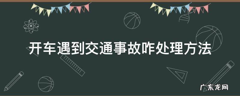 开车遇到交通事故如何处理 开车遇到交通事故咋处理方法
