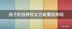 孩子的抚养权女方能要回来吗 女方放弃孩子抚养权可以要回孩子来吗