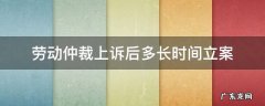 劳动仲裁上诉后多长时间立案 收到劳动仲裁后几日上诉
