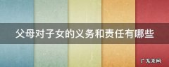 父母对子女的义务和责任有哪些方面 父母对子女的义务和责任有哪些