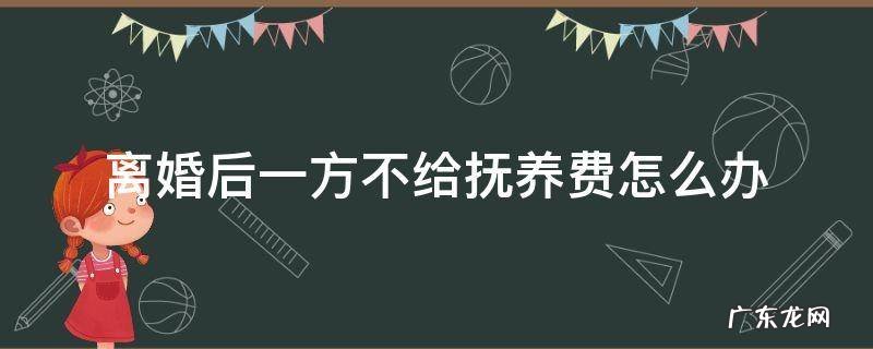离婚后一方不给抚养费怎么办? 离婚后一方不给抚养费怎么办