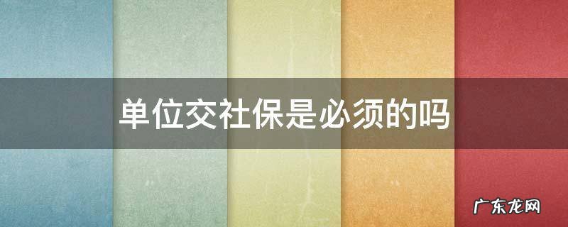 单位交社保是必须的吗 社保必须要单位交吗