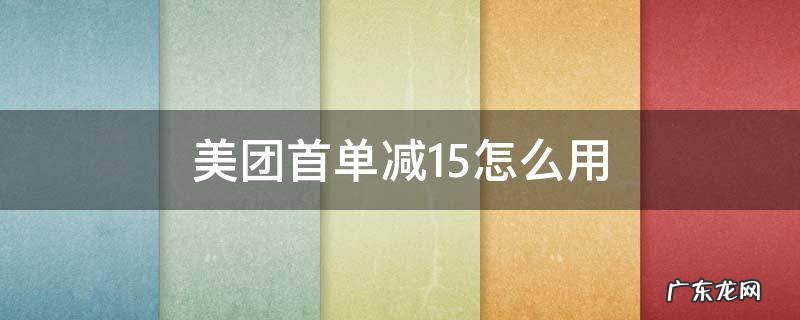 美团的首单减15怎么弄 美团首单减15怎么用
