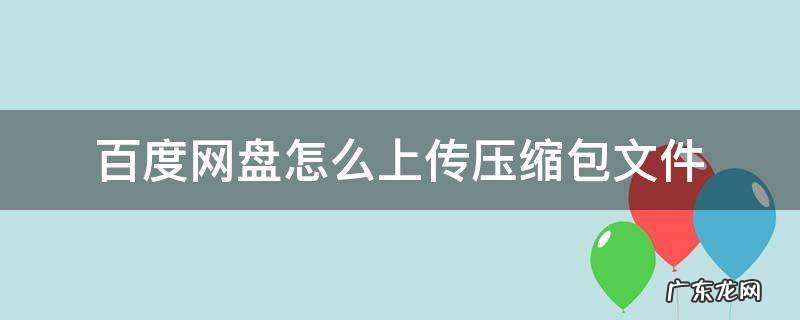 百度网盘怎么上传压缩包文件 百度网盘可以上传压缩文件包吗