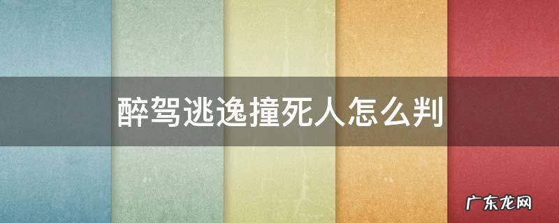 醉驾逃逸撞死人怎么判 醉驾撞人逃逸怎么判刑
