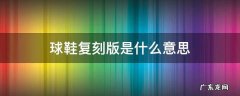 鞋子复刻版是什么意思 球鞋复刻版是什么意思