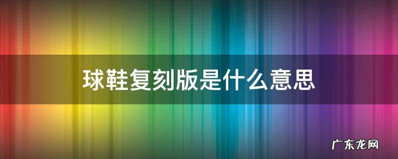 鞋子复刻版是什么意思 球鞋复刻版是什么意思