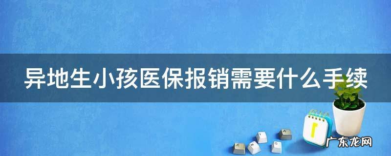 异地生小孩医保报销需要什么手续和证件 异地生小孩医保报销需要什么手续