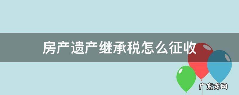 从遗产继承的房子房产税如何征收 房产遗产继承税怎么征收