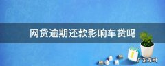 网贷逾期影响汽车贷款吗 网贷逾期还款影响车贷吗