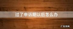 过了申诉期以后怎么办 过了申诉期怎么办