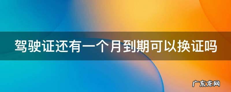 驾驶证换证必须90天内吗 驾驶证还有一个月到期可以换证吗