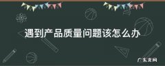 遇到产品质量问题怎么解决 遇到产品质量问题该怎么办