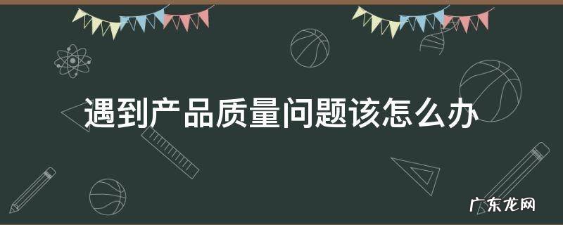 遇到产品质量问题怎么解决 遇到产品质量问题该怎么办