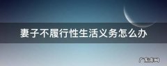 妻子不履行性生活义务怎么办 长期不履行妻子义务