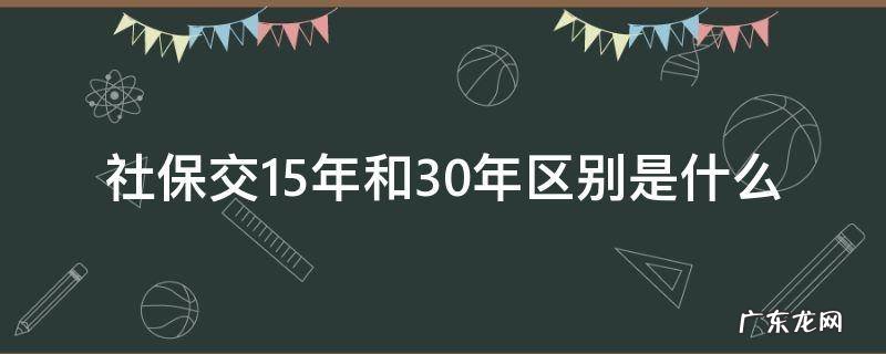 社保交15年和30年区别是什么 社保交15年和30年区别有哪些?哪种交法好