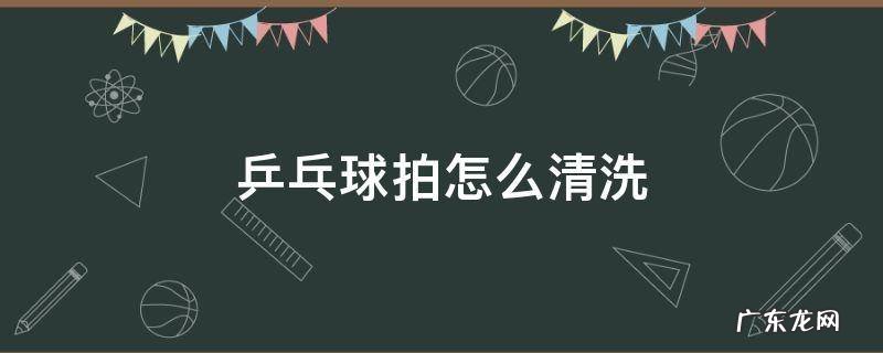乒乓球拍怎么清洗手柄 乒乓球拍怎么清洗
