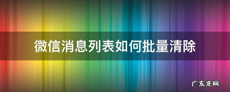 微信消息列表如何批量清除 如何一键清空微信消息列表