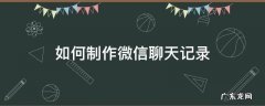如何制作微信聊天记录 如何制作微信聊天记录图片