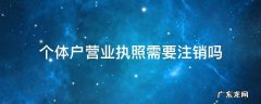 个体户营业执照需要注销吗? 个体户营业执照需要注销吗