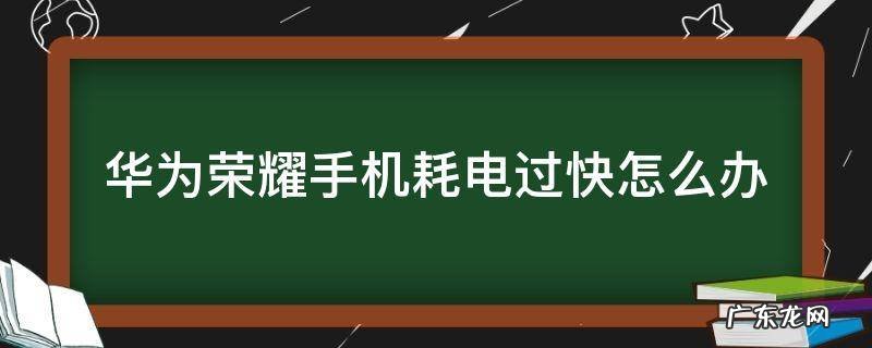 华为荣耀手机耗电过快怎么办 华为荣耀手机耗电很快怎么办