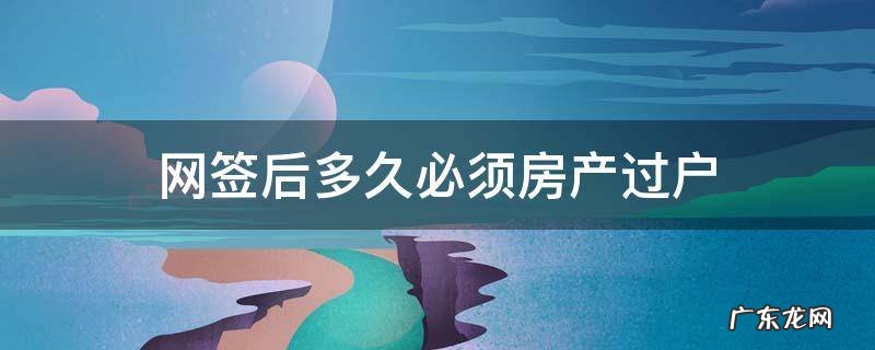 网签后多久必须房产过户 房子过户网签需要多久