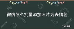 微信怎么批量添加照片为表情包动态 微信怎么批量添加照片为表情包