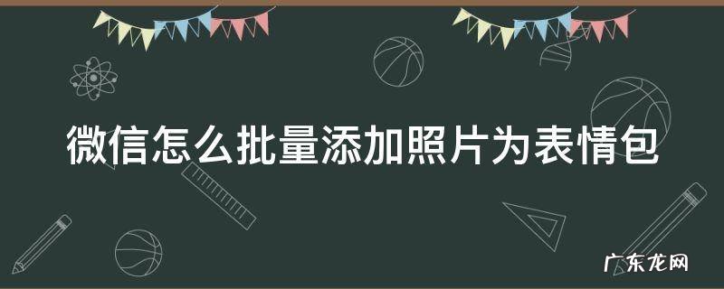 微信怎么批量添加照片为表情包动态 微信怎么批量添加照片为表情包