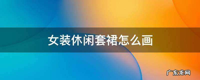 画服装裙子的简单画法图片 女装休闲套裙怎么画