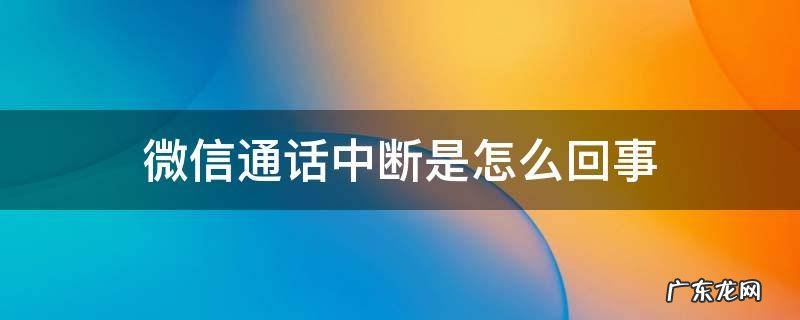 微信通话中断是怎么回事 微信通话中断是怎么回事是对方有电话打进来了吗