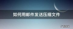 发邮件怎么压缩文件 如何用邮件发送压缩文件